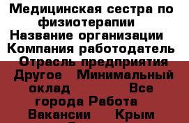 Медицинская сестра по физиотерапии › Название организации ­ Компания-работодатель › Отрасль предприятия ­ Другое › Минимальный оклад ­ 11 000 - Все города Работа » Вакансии   . Крым,Гаспра